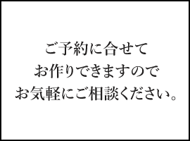 ご予約に合わせてお作りできますのでお気軽にご相談ください。